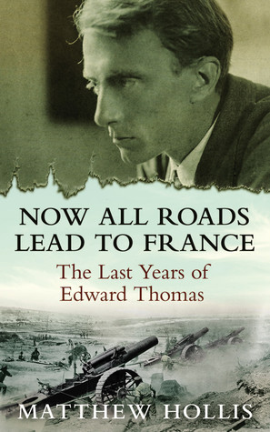 Now All Roads Lead to France: The Last Years of Edward Thomas