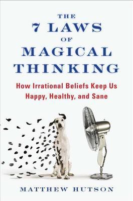 The 7 Laws of Magical Thinking: How Irrational Beliefs Keep Us Happy, Healthy, and Sane