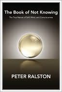 The Book of Not Knowing: Exploring the True Nature of Self, Mind, and Consciousness