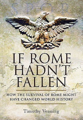 If Rome Hadn't Fallen: What Might Have Happened if the Western Empire Had Survived