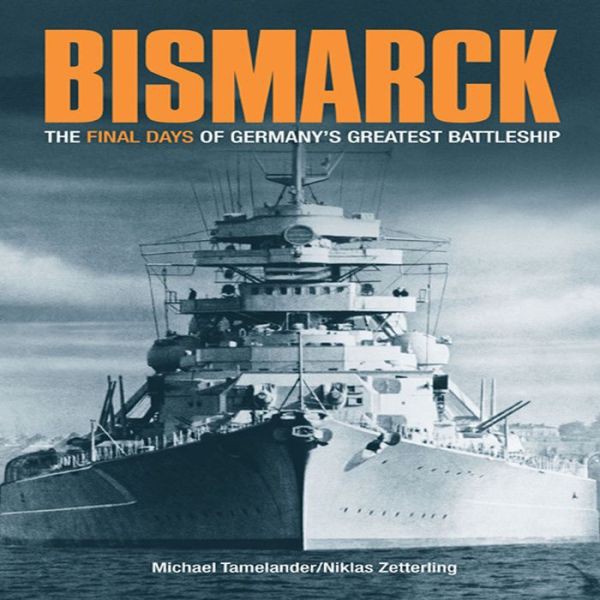 "Bismarck": A Minute-By-Minute Account of the Final Hours of Germany's Greatest Battleship