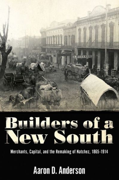 Builders of a New South: Merchants, Capital, and the Remaking of Natchez, 1865-1914