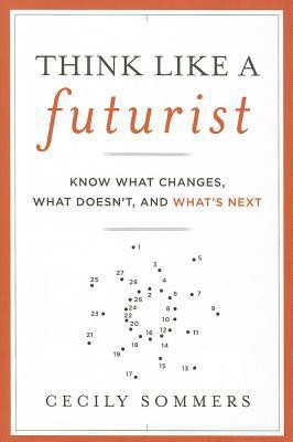 Think Like a Futurist: Know What Changes, What Doesn't, and What's Next