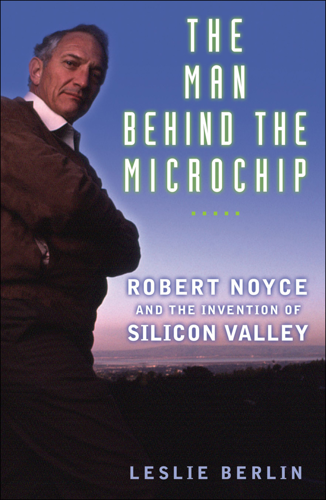 The Man Behind the Microchip: Robert Noyce and the Invention of Silicon Valley