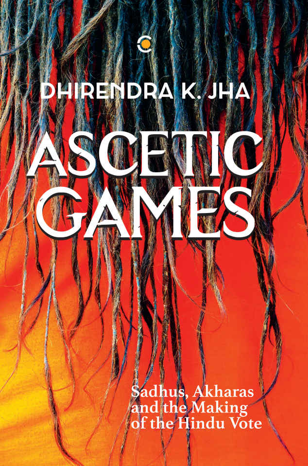Ascetic Games: Sadhus, Akharas and the Making of the Hindu Vote
