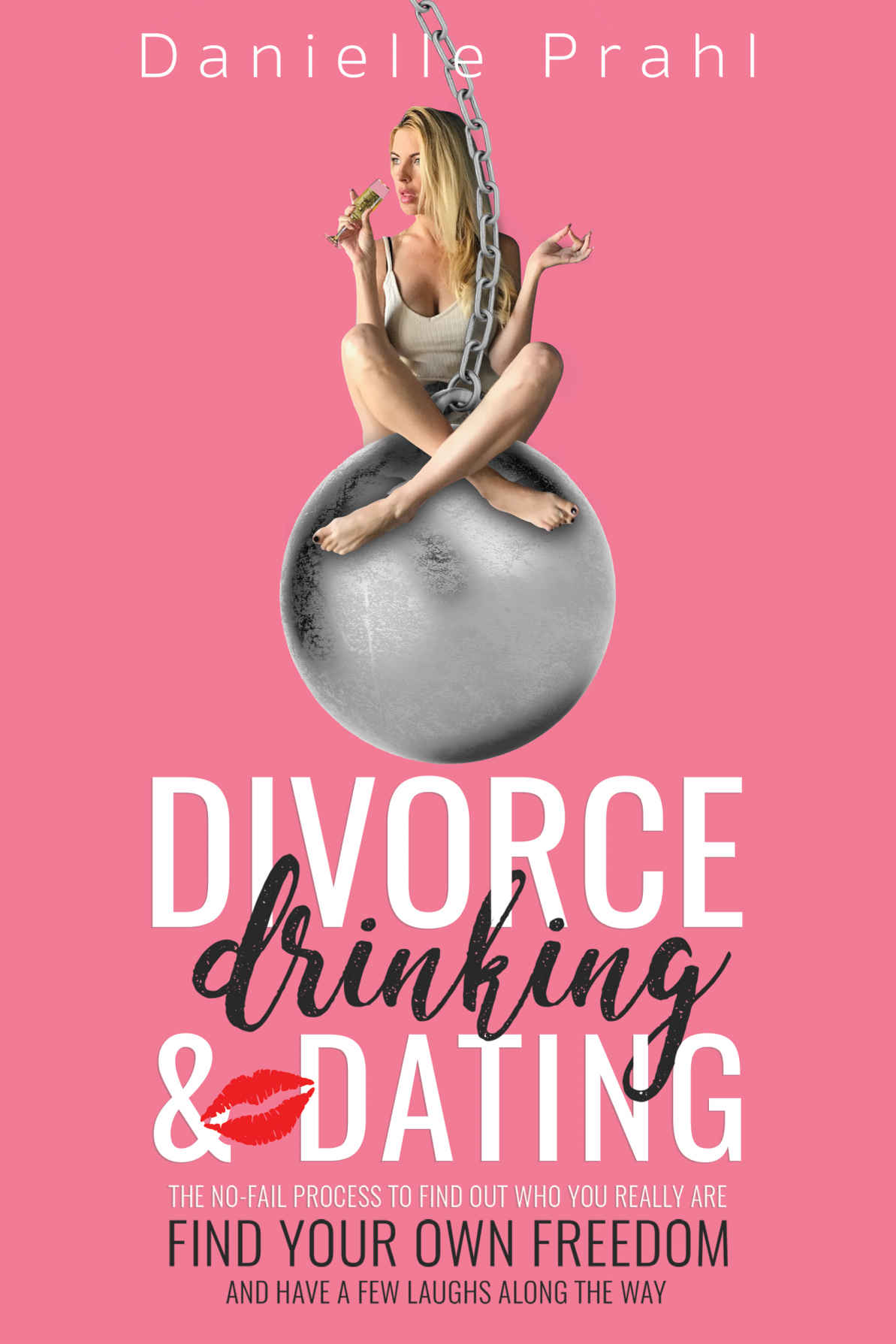 Divorce, Drinking & Dating: The No-Fail Process to Find Out Who You Really Are, Find Your Own Freedom, and Have a Few Laughs Along the Way